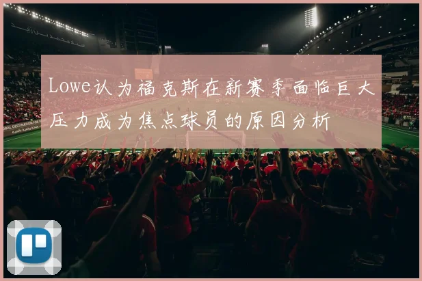 Lowe认为福克斯在新赛季面临巨大压力成为焦点球员的原因分析